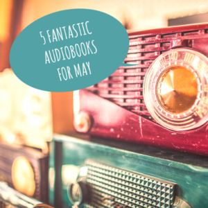 5 Fantastic Audiobooks for May (Plus Win 3 of Them!)